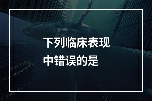 下列临床表现中错误的是