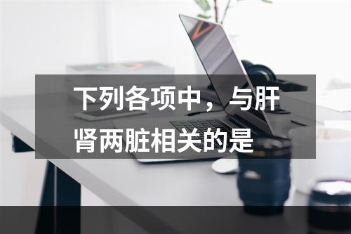 下列各项中，与肝肾两脏相关的是