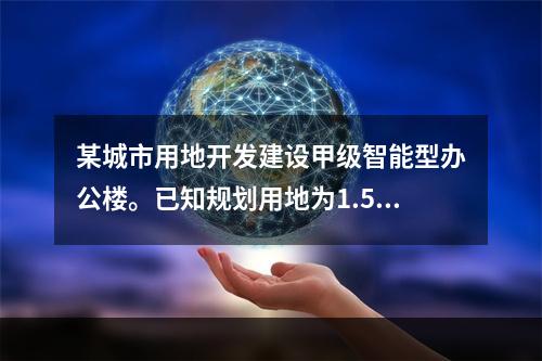 某城市用地开发建设甲级智能型办公楼。已知规划用地为1.5h