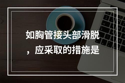 如胸管接头部滑脱，应采取的措施是