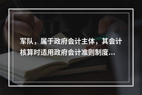 军队，属于政府会计主体，其会计核算时适用政府会计准则制度。（