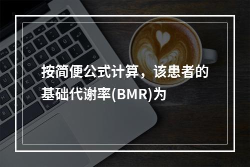 按简便公式计算，该患者的基础代谢率(BMR)为