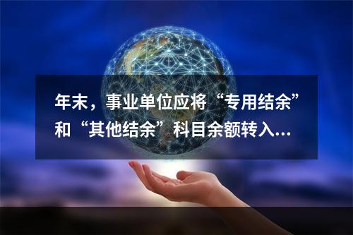 年末，事业单位应将“专用结余”和“其他结余”科目余额转入“非