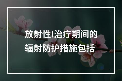 放射性I治疗期间的辐射防护措施包括