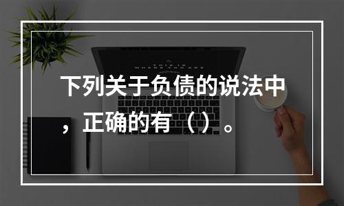 下列关于负债的说法中，正确的有（ ）。