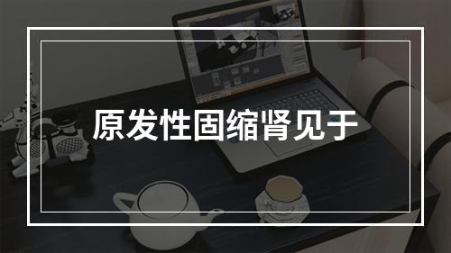 原发性固缩肾见于