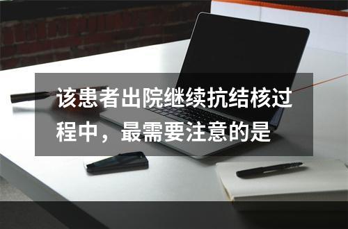 该患者出院继续抗结核过程中，最需要注意的是