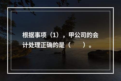 根据事项（1），甲公司的会计处理正确的是（　　）。