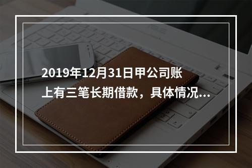 2019年12月31日甲公司账上有三笔长期借款，具体情况如下