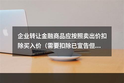 企业转让金融商品应按照卖出价扣除买入价（需要扣除已宣告但尚未