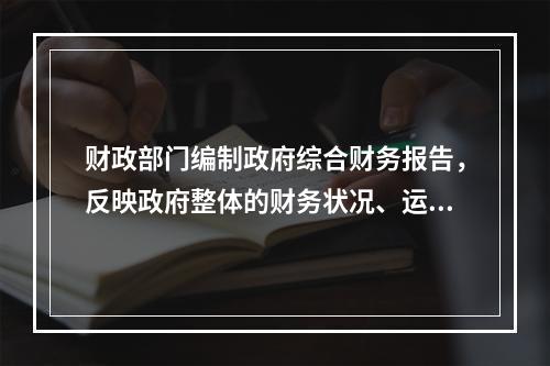 财政部门编制政府综合财务报告，反映政府整体的财务状况、运行情