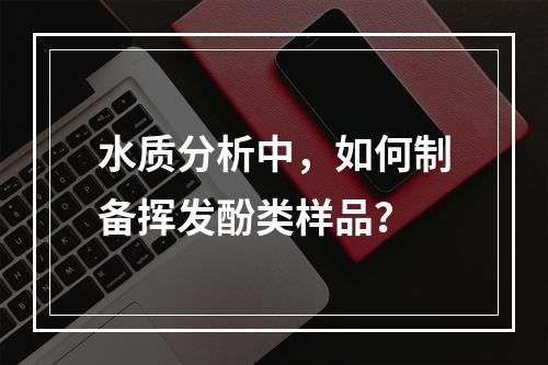 水质分析中，如何制备挥发酚类样品？