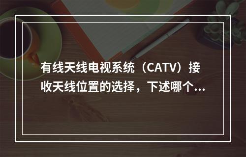 有线天线电视系统（CATV）接收天线位置的选择，下述哪个原