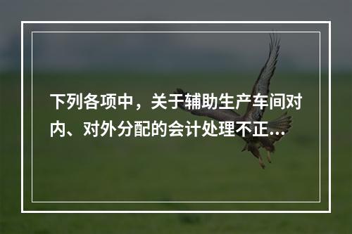 下列各项中，关于辅助生产车间对内、对外分配的会计处理不正确的