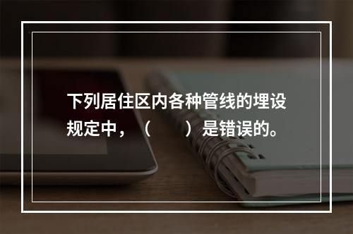 下列居住区内各种管线的埋设规定中，（　　）是错误的。