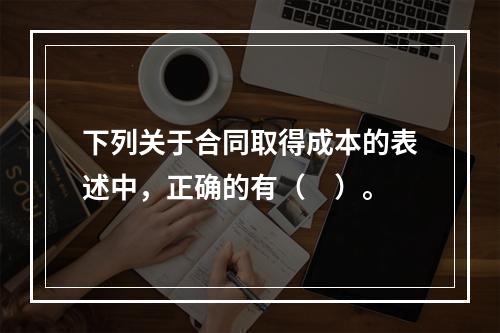 下列关于合同取得成本的表述中，正确的有（　）。