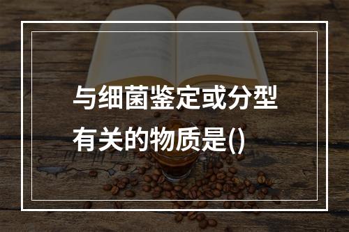 与细菌鉴定或分型有关的物质是()