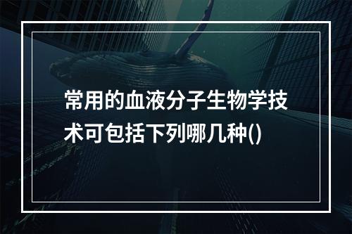 常用的血液分子生物学技术可包括下列哪几种()