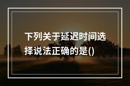 下列关于延迟时间选择说法正确的是()