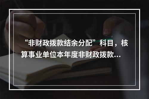 “非财政拨款结余分配”科目，核算事业单位本年度非财政拨款结余