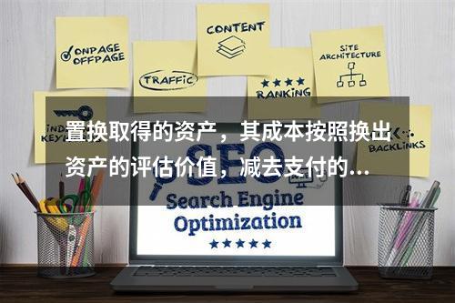 置换取得的资产，其成本按照换出资产的评估价值，减去支付的补价