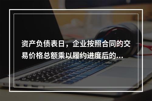 资产负债表日，企业按照合同的交易价格总额乘以履约进度后的金额