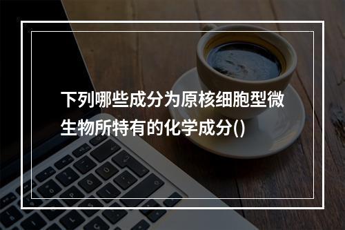 下列哪些成分为原核细胞型微生物所特有的化学成分()