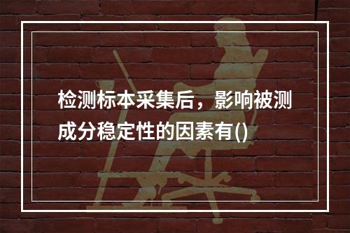 检测标本采集后，影响被测成分稳定性的因素有()