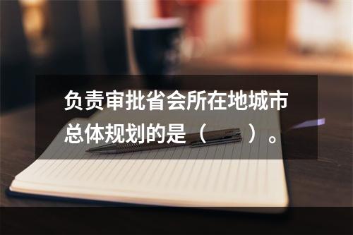 负责审批省会所在地城市总体规划的是（　　）。