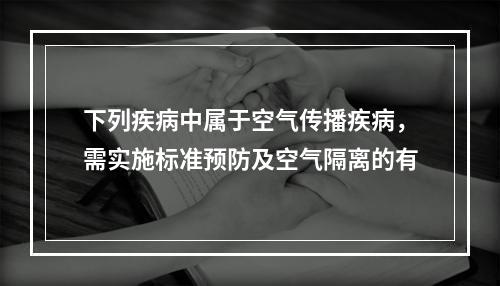 下列疾病中属于空气传播疾病，需实施标准预防及空气隔离的有