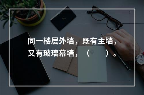 同一楼层外墙，既有主墙，又有玻璃幕墙，（　　）。