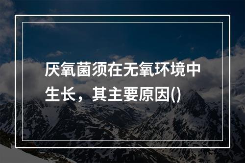 厌氧菌须在无氧环境中生长，其主要原因()