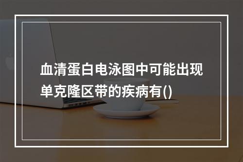 血清蛋白电泳图中可能出现单克隆区带的疾病有()