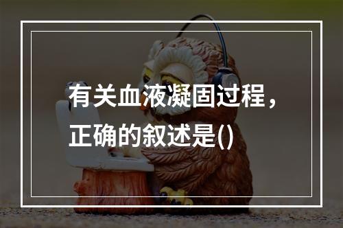 有关血液凝固过程，正确的叙述是()