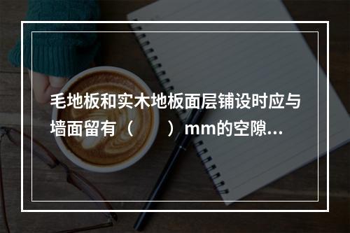 毛地板和实木地板面层铺设时应与墙面留有（　　）mm的空隙。