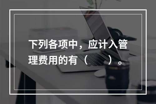 下列各项中，应计入管理费用的有（　　）。