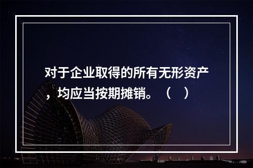 对于企业取得的所有无形资产，均应当按期摊销。（　）