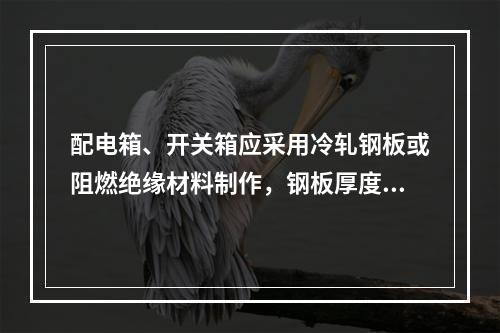 配电箱、开关箱应采用冷轧钢板或阻燃绝缘材料制作，钢板厚度应为