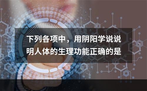 下列各项中，用阴阳学说说明人体的生理功能正确的是