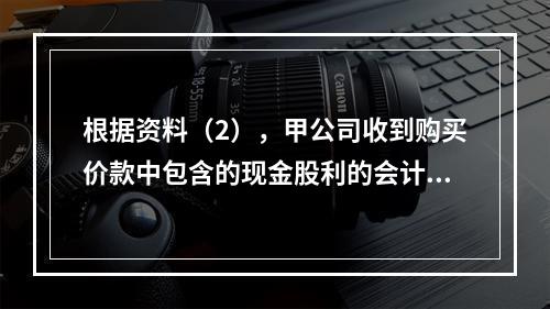 根据资料（2），甲公司收到购买价款中包含的现金股利的会计分录