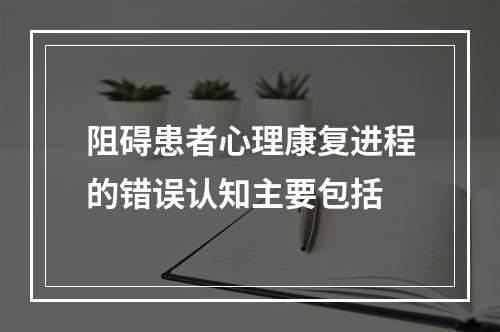 阻碍患者心理康复进程的错误认知主要包括