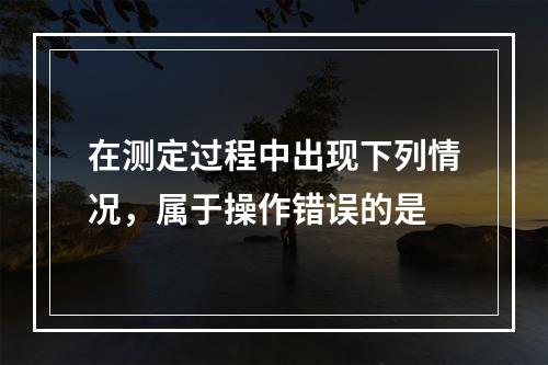 在测定过程中出现下列情况，属于操作错误的是