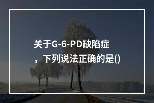 关于G-6-PD缺陷症，下列说法正确的是()