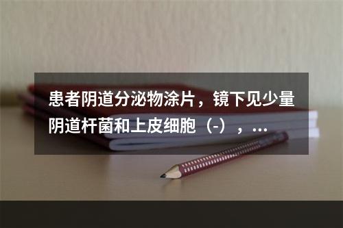 患者阴道分泌物涂片，镜下见少量阴道杆菌和上皮细胞（-），白细