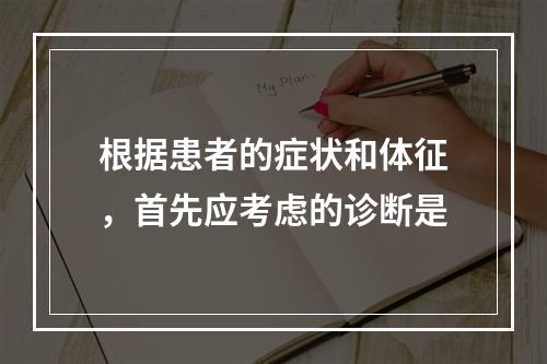 根据患者的症状和体征，首先应考虑的诊断是