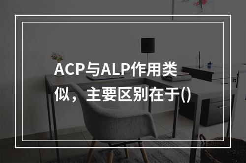 ACP与ALP作用类似，主要区别在于()