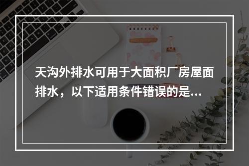 天沟外排水可用于大面积厂房屋面排水，以下适用条件错误的是（