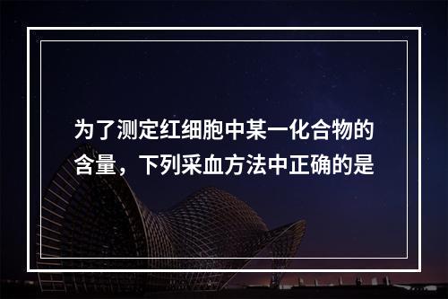 为了测定红细胞中某一化合物的含量，下列采血方法中正确的是