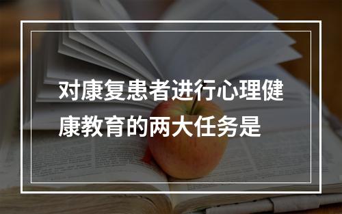 对康复患者进行心理健康教育的两大任务是