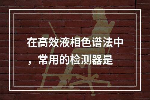 在高效液相色谱法中，常用的检测器是